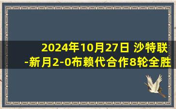 2024年10月27日 沙特联-新月2-0布赖代合作8轮全胜 米神&米林破门坎塞洛连场助攻